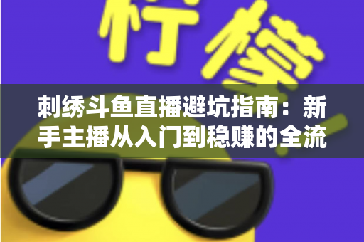 刺绣斗鱼直播避坑指南：新手主播从入门到稳赚的全流程防雷手册