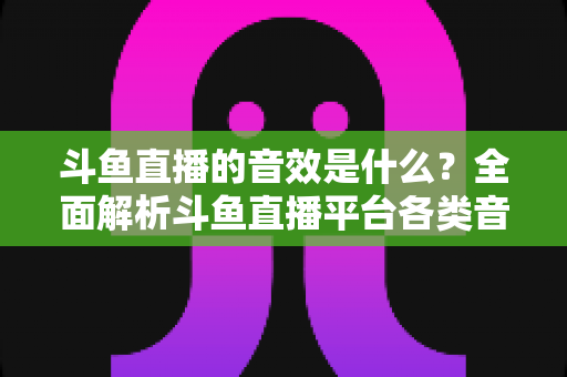 斗鱼直播的音效是什么?全面解析斗鱼直播平台各类音效功能与设置方法 斗鱼直播的音效是什么?全面解析斗鱼直播平台各类音效功能与设置方法
