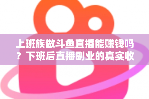 上班族做斗鱼直播能赚钱吗?下班后直播副业的真实收入分析与实操攻略 上班族做斗鱼直播能赚钱吗?下班后直播副业的真实收入分析与实操攻略