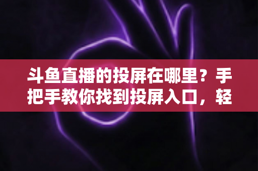 斗鱼直播的投屏在哪里？手把手教你找到投屏入口，轻松享受大屏观影新体验！