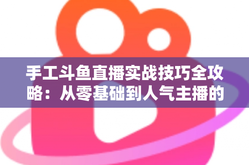 手工斗鱼直播实战技巧全攻略：从零基础到人气主播的完整实战指南