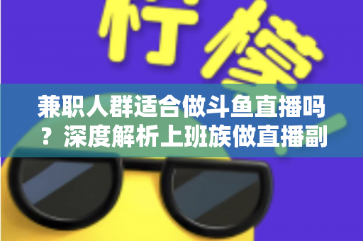 兼职人群适合做斗鱼直播吗?深度解析上班族做直播副业的机遇、挑战与实操指南 兼职人群适合做斗鱼直播吗?深度解析上班族做直播副业的机遇、挑战与实操指南