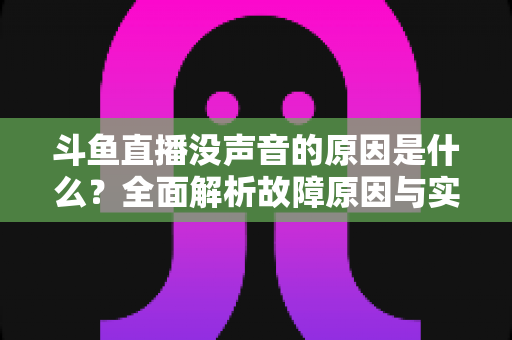 斗鱼直播没声音的原因是什么?全面解析故障原因与实用解决方案 斗鱼直播没声音的原因是什么?全面解析故障原因与实用解决方案