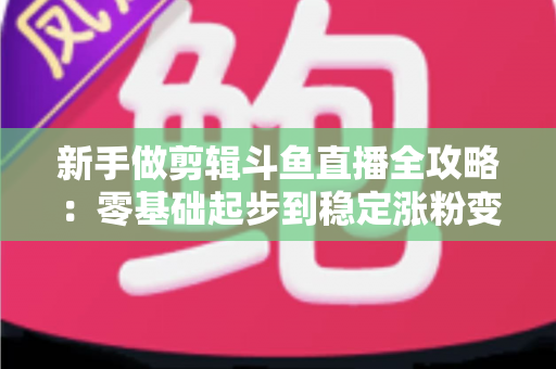 新手做剪辑斗鱼直播全攻略:零基础起步到稳定涨粉变现的实战指南 新手做剪辑斗鱼直播全攻略:零基础起步到稳定涨粉变现的实战指南