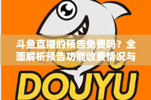 斗鱼直播的预告免费吗？全面解析预告功能收费情况与免费使用攻略