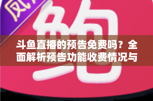 斗鱼直播的预告免费吗？全面解析预告功能收费情况与免费使用攻略