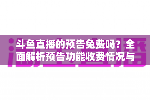 斗鱼直播的预告免费吗？全面解析预告功能收费情况与免费使用攻略
