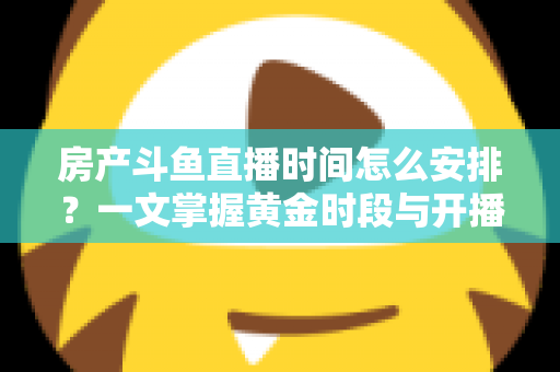 房产斗鱼直播时间怎么安排？一文掌握黄金时段与开播策略，助你快速涨粉获客