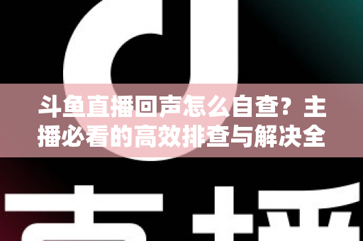 斗鱼直播回声怎么自查？主播必看的高效排查与解决全攻略