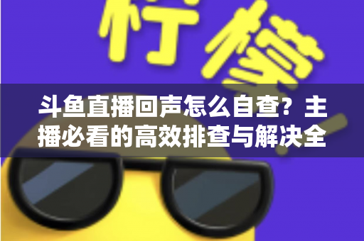 斗鱼直播回声怎么自查？主播必看的高效排查与解决全攻略