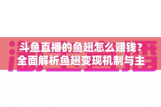 斗鱼直播的鱼翅怎么赚钱？全面解析鱼翅变现机制与主播增收实战攻略