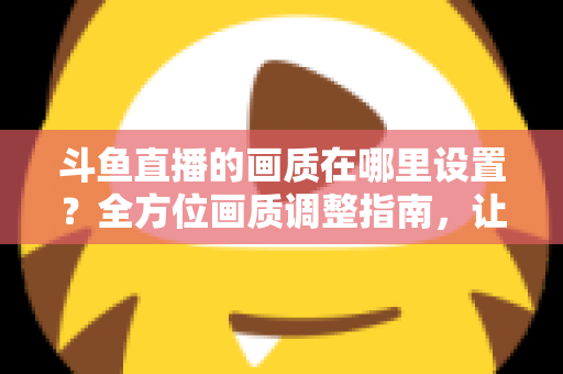 斗鱼直播的画质在哪里设置?全方位画质调整指南,让你畅享超清观播体验 斗鱼直播的画质在哪里设置?全方位画质调整指南,让你畅享超清观播体验