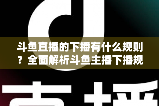 斗鱼直播的下播有什么规则?全面解析斗鱼主播下播规范、注意事项与实用指南 斗鱼直播的下播有什么规则?全面解析斗鱼主播下播规范、注意事项与实用指南