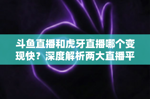 斗鱼直播和虎牙直播哪个变现快？深度解析两大直播平台的赚钱速度与变现策略