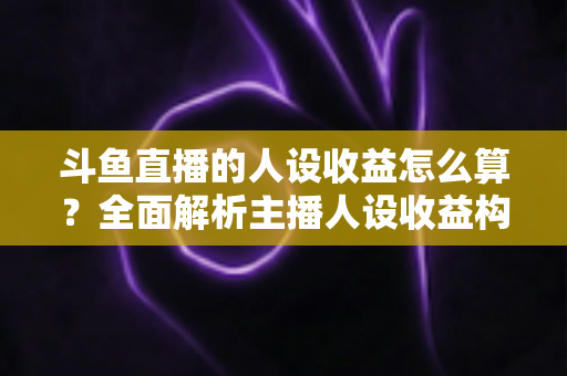斗鱼直播的人设收益怎么算?全面解析主播人设收益构成、分成规则与提升技巧 斗鱼直播的人设收益怎么算?全面解析主播人设收益构成、分成规则与提升技巧
