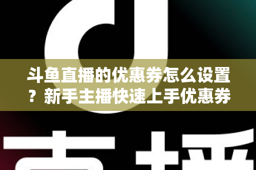 斗鱼直播的优惠券怎么设置？新手主播快速上手优惠券配置全攻略