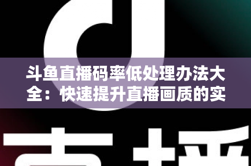 斗鱼直播码率低处理办法大全：快速提升直播画质的实用指南