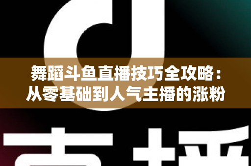 舞蹈斗鱼直播技巧全攻略:从零基础到人气主播的涨粉与变现实战指南 舞蹈斗鱼直播技巧全攻略:从零基础到人气主播的涨粉与变现实战指南