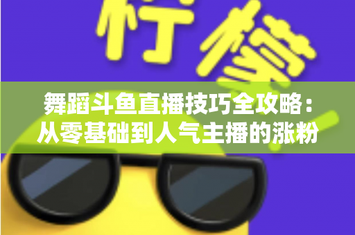 舞蹈斗鱼直播技巧全攻略:从零基础到人气主播的涨粉与变现实战指南 舞蹈斗鱼直播技巧全攻略:从零基础到人气主播的涨粉与变现实战指南