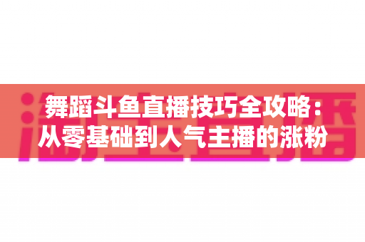 舞蹈斗鱼直播技巧全攻略：从零基础到人气主播的涨粉与变现实战指南