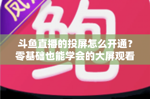 斗鱼直播的投屏怎么开通？零基础也能学会的大屏观看直播完整指南