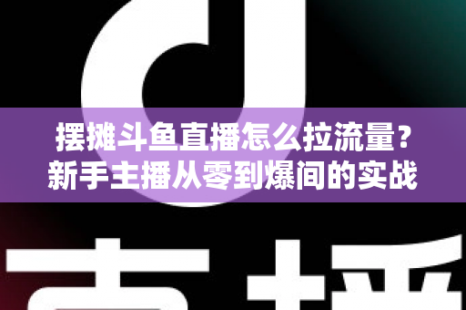摆摊斗鱼直播怎么拉流量?新手主播从零到爆间的实战引流全攻略 摆摊斗鱼直播怎么拉流量?新手主播从零到爆间的实战引流全攻略