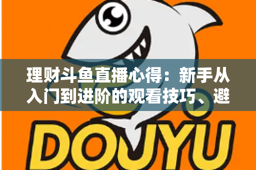 理财斗鱼直播心得：新手从入门到进阶的观看技巧、避坑指南与实战经验全解析