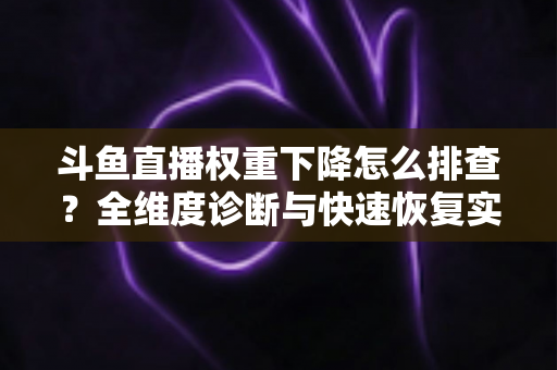 斗鱼直播权重下降怎么排查？全维度诊断与快速恢复实操指南
