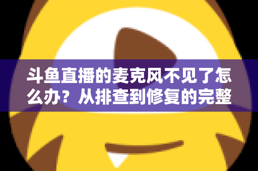 斗鱼直播的麦克风不见了怎么办？从排查到修复的完整实用指南