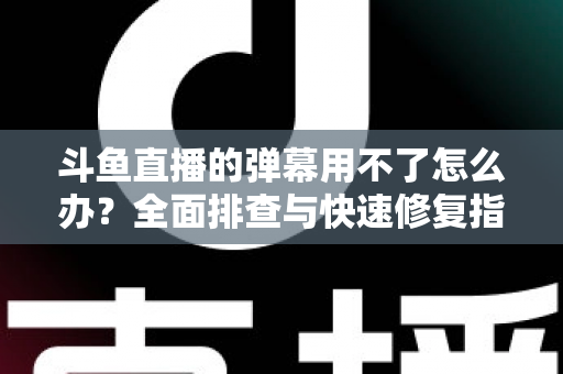 斗鱼直播的弹幕用不了怎么办?全面排查与快速修复指南大全 斗鱼直播的弹幕用不了怎么办?全面排查与快速修复指南大全