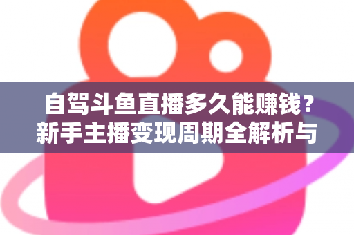 自驾斗鱼直播多久能赚钱？新手主播变现周期全解析与实用赚钱攻略