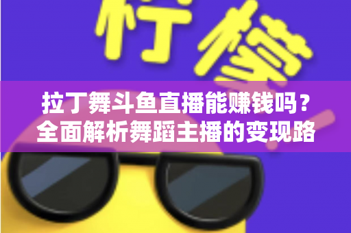 拉丁舞斗鱼直播能赚钱吗？全面解析舞蹈主播的变现路径与真实收入潜力