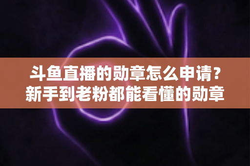斗鱼直播的勋章怎么申请?新手到老粉都能看懂的勋章获取全流程攻略 斗鱼直播的勋章怎么申请?新手到老粉都能看懂的勋章获取全流程攻略