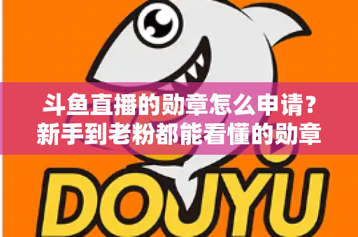 斗鱼直播的勋章怎么申请?新手到老粉都能看懂的勋章获取全流程攻略 斗鱼直播的勋章怎么申请?新手到老粉都能看懂的勋章获取全流程攻略