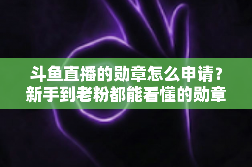 斗鱼直播的勋章怎么申请？新手到老粉都能看懂的勋章获取全流程攻略