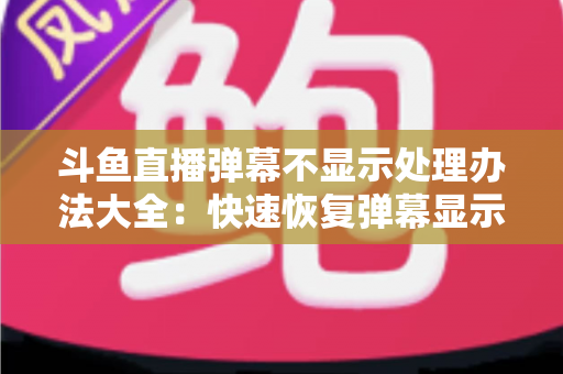 斗鱼直播弹幕不显示处理办法大全:快速恢复弹幕显示的完整实用指南 斗鱼直播弹幕不显示处理办法大全:快速恢复弹幕显示的完整实用指南
