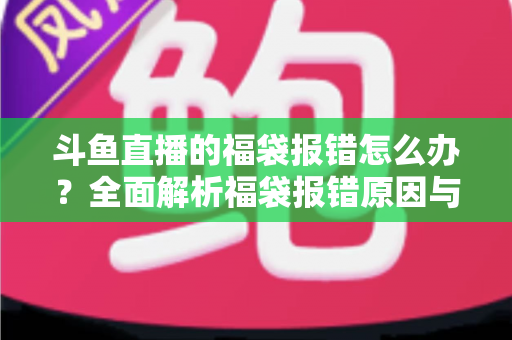 斗鱼直播的福袋报错怎么办？全面解析福袋报错原因与高效解决方法完整指南