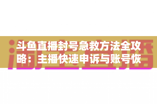 斗鱼直播封号急救方法全攻略:主播快速申诉与账号恢复实用指南 斗鱼直播封号急救方法全攻略:主播快速申诉与账号恢复实用指南