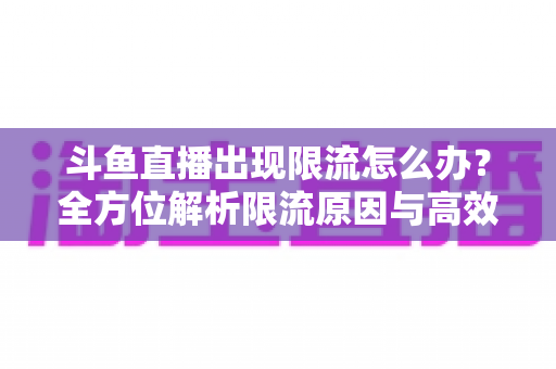 斗鱼直播出现限流怎么办?全方位解析限流原因与高效恢复流量的实用指南 斗鱼直播出现限流怎么办?全方位解析限流原因与高效恢复流量的实用指南