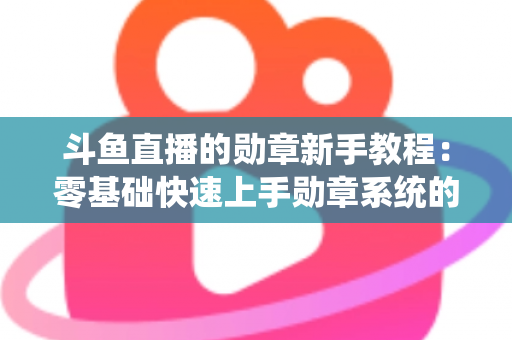 斗鱼直播的勋章新手教程：零基础快速上手勋章系统的完整攻略指南