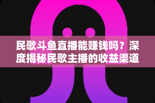 民歌斗鱼直播能赚钱吗?深度揭秘民歌主播的收益渠道、真实收入与成功攻略 民歌斗鱼直播能赚钱吗?深度揭秘民歌主播的收益渠道、真实收入与成功攻略