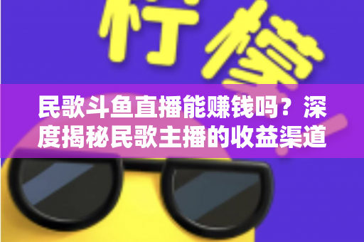 民歌斗鱼直播能赚钱吗?深度揭秘民歌主播的收益渠道、真实收入与成功攻略 民歌斗鱼直播能赚钱吗?深度揭秘民歌主播的收益渠道、真实收入与成功攻略