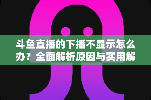 斗鱼直播的下播不显示怎么办?全面解析原因与实用解决方法,快速恢复流畅观看体验 斗鱼直播的下播不显示怎么办?全面解析原因与实用解决方法,快速恢复流畅观看体验