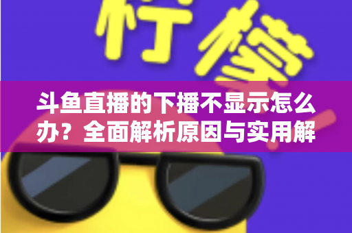 斗鱼直播的下播不显示怎么办?全面解析原因与实用解决方法,快速恢复流畅观看体验 斗鱼直播的下播不显示怎么办?全面解析原因与实用解决方法,快速恢复流畅观看体验