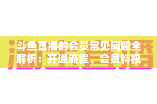 斗鱼直播的会员常见问题全解析:开通流程、会员特权与退订指南一文读懂 斗鱼直播的会员常见问题全解析:开通流程、会员特权与退订指南一文读懂