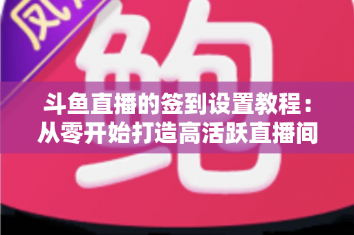 斗鱼直播的签到设置教程:从零开始打造高活跃直播间的完整指南 斗鱼直播的签到设置教程:从零开始打造高活跃直播间的完整指南