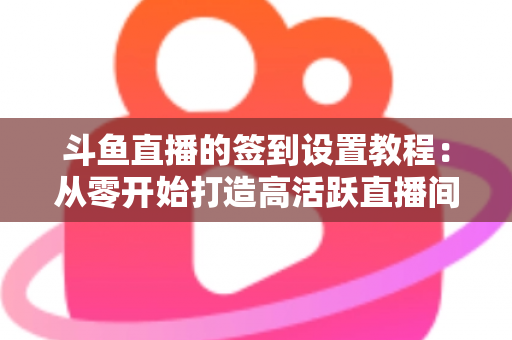 斗鱼直播的签到设置教程:从零开始打造高活跃直播间的完整指南 斗鱼直播的签到设置教程:从零开始打造高活跃直播间的完整指南