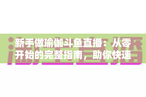 新手做瑜伽斗鱼直播:从零开始的完整指南,助你快速打造人气瑜伽直播间 新手做瑜伽斗鱼直播:从零开始的完整指南,助你快速打造人气瑜伽直播间