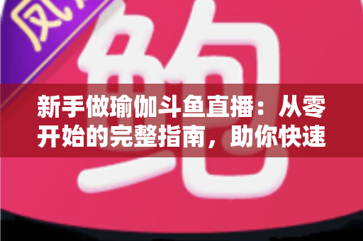 新手做瑜伽斗鱼直播:从零开始的完整指南,助你快速打造人气瑜伽直播间 新手做瑜伽斗鱼直播:从零开始的完整指南,助你快速打造人气瑜伽直播间