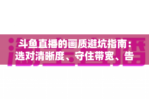 斗鱼直播的画质避坑指南：选对清晰度、守住带宽、告别糊屏花屏的实用手册